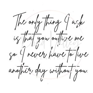 May include: Black and white calligraphy quote that reads "The only thing I ask is that you outlive me so I never have to live another day without you."