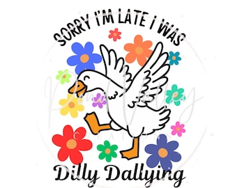 Sorry I'm late I was dilly dallying PNG | humor | funny | goose | flowers | | silly goose | digital download | sublimation