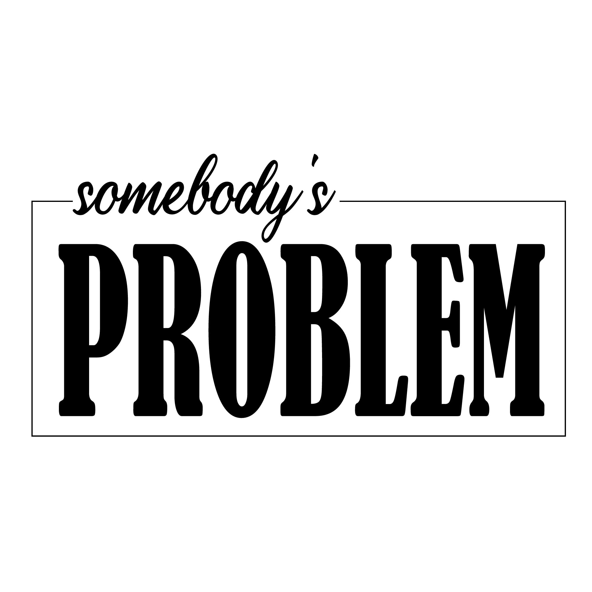 Somebody’s Problem Somebody’s Problem