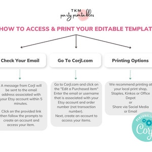 States how to access & print your editable template. Check your email for link. Got to corjl.com and create account login and edit purchase. Printing options by printing at home or recommended printing at your local print shop.