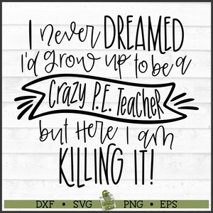 May include: Black and white text graphic design with the text "I never DREAMED I'd grow up to be a Crazy P.E. Teacher but Here I am KILLING IT!"