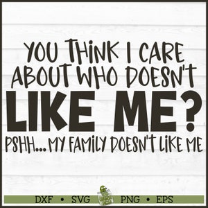 May include: Black and white text graphic with the saying "You think I care about who doesn't like me? Pshh... My family doesn't like me."