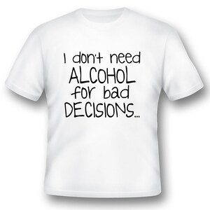 I dont need alcohol for bad decisions funny humor black or white tee shirt