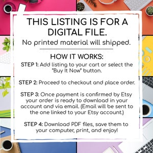 May include: A digital file listing with instructions on how to download a digital file. The text says "This listing is for a digital file. No printed material will shipped. How it works: Step 1: Add listing to your cart or select the "Buy It Now" button. Step 2: Proceed to checkout and place order. Step 3: Once payment is confirmed by Etsy your order is ready to download in your account and via email. (Email will be sent to the one linked to your Etsy account.) Step 4: Download PDF files, save them to your computer, print, and enjoy!"