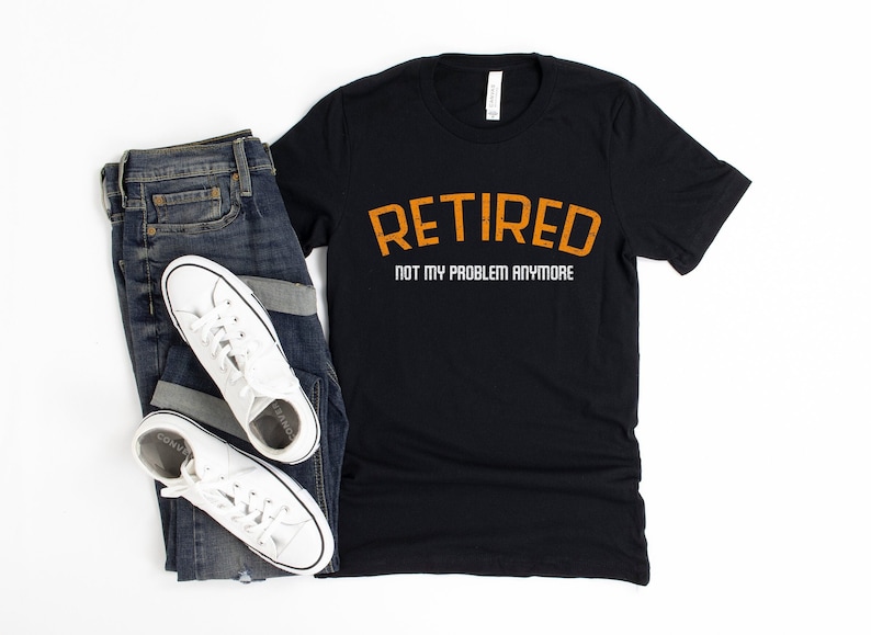 May include: A black t-shirt with the text "Retired Not My Problem Anymore" in orange and white lettering.