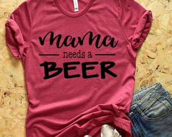 Mama Needs a Beer Shirt - Mom Shirt- Beer Shirt- Shirt for Mom - Mom Shirt with sayings- Cute Mam Shirt - Gift for Moms- Mama- Drinking tee