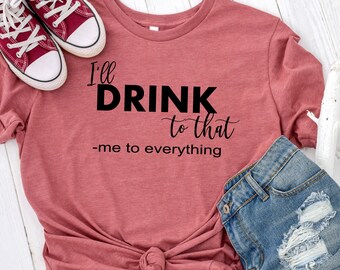 I'll Drink to that - Funny Drinking Shirt - Likes to drink shirt- Beer Shirt - gift for friend - Shirt for friend- Sarcastic drinking Shirts