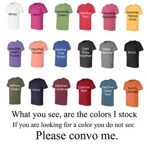 May include: A chart of 18 different t-shirt colors, including white, berry, heather green, heather red, heather raspberry, heather yellow gold, heather team purple, heather sunset, heather true royal, dark gray heather, deep heather, black, military green, navy, heather cardinal, canvas red, heather deep teal, and burnt orange.  What you see, are the colors I stock. If you are looking for a color you do not see, please convo me.