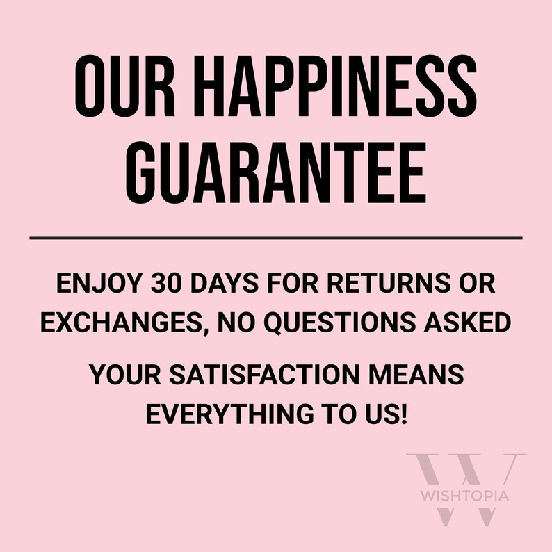 May include: Pink background with black text that reads "OUR HAPPINESS GUARANTEE ENJOY 30 DAYS FOR RETURNS OR EXCHANGES, NO QUESTIONS ASKED YOUR SATISFACTION MEANS EVERYTHING TO US!" with a black logo that reads "WISHTOPIA" at the bottom.