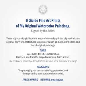 May include: Six gicl&eacute;e fine art prints of original watercolor paintings, signed by the artist. The prints are available in five sizes: 5x7, 8x10, 11x14, 12x18 inches. The prints are professionally printed on archival, textured watercolor paper. Free shipping and returns are accepted.