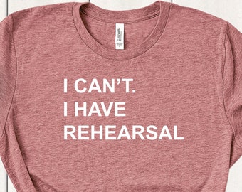 I Can't I Have Rehearsal Shirt - Actress Shirt - Gift for Actor - Dancer Shirt - Theatre Shirt - Gift for Dancers - Rehearsal Shirt