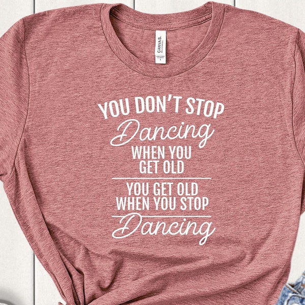 You Don't Stop Dancing When You Get Old - Dancer Shirt - Cute Dancer Shirt - Gift for Dancer - Dance Teacher Shirt - Dance Teacher Gift