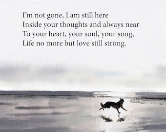 May include: A black and white illustration of a dog running on a beach with a quote about remembering a loved one. The quote reads: "I'm not gone, I am still here Inside your thoughts and always near To your heart, your soul, your song, Life no more but love still strong."
