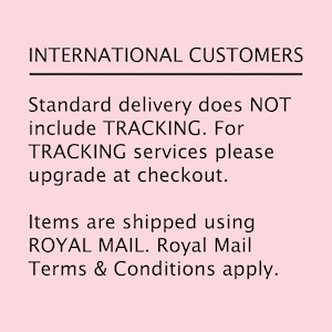 May include: Text on a pink background that reads: INTERNATIONAL CUSTOMERS. Standard delivery does NOT include TRACKING. For TRACKING services please upgrade at checkout. Items are shipped using ROYAL MAIL. Royal Mail Terms & Conditions apply.