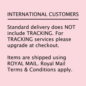May include: Text on a pink background that reads: INTERNATIONAL CUSTOMERS. Standard delivery does NOT include TRACKING. For TRACKING services please upgrade at checkout. Items are shipped using ROYAL MAIL. Royal Mail Terms & Conditions apply.