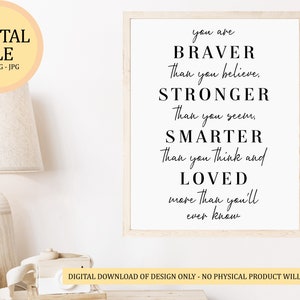 May include: A printable digital download of a motivational quote that reads "You are BRAVER than you believe, STRONGER than you seem, SMARTER than you think and LOVED more than you'll ever know."