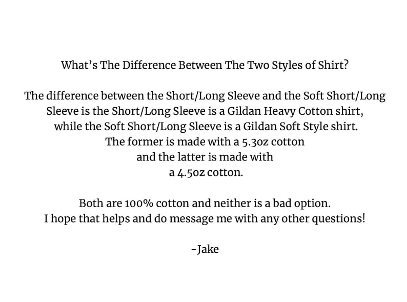 May include: Text explaining the difference between two styles of shirts. The Short/Long Sleeve is a Gildan Heavy Cotton shirt, while the Soft Short/Long Sleeve is a Gildan Soft Style shirt. The former is made with 5.3 oz cotton and the latter is made with 4.5 oz cotton. Both are 100% cotton.