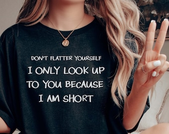 Don't Flatter Yourself I Only Look Up Because I'm Short Funny Sarcastic Quote T-shirt Unisex Cotton Tee