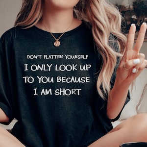 Don&#39;t Flatter Yourself I Only Look Up to You Because I Am Short T-shirt, Crewneck Short-sleeve Tee, Unisex Funny Quote Shirt, Sarcastic Tee