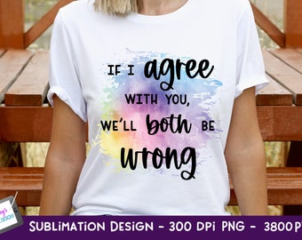 If I Agree With You We'll Both Be Wrong Sublimation | Funny PNG | Funny Sublimation Design | Sarcastic PNG