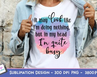 It May Look Like I'm Doing Nothing But In My Head I'm Quite Busy Sublimation Design | Sarcastic PNG | Funny PNG