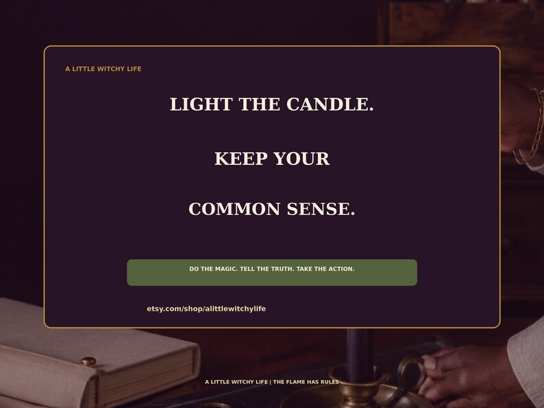 May include: A dark purple rectangular graphic with gold borders featuring the text: A LITTLE WITCHY LIFE, LIGHT THE CANDLE. KEEP YOUR COMMON SENSE. A green horizontal bar reads: DO THE MAGIC. TELL THE TRUTH. TAKE THE ACTION. etsy.com/shop/alittlewitchylife