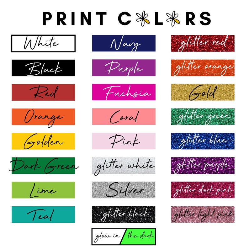 May include: A chart of print colors with names for each color, including white, black, red, orange, golden, dark green, lime, teal, navy, purple, fuchsia, coral, pink, glitter red, glitter orange, gold, glitter green, glitter blue, glitter white, glitter purple, glitter dark pink, glitter black, glitter light pink, and glow in the dark.