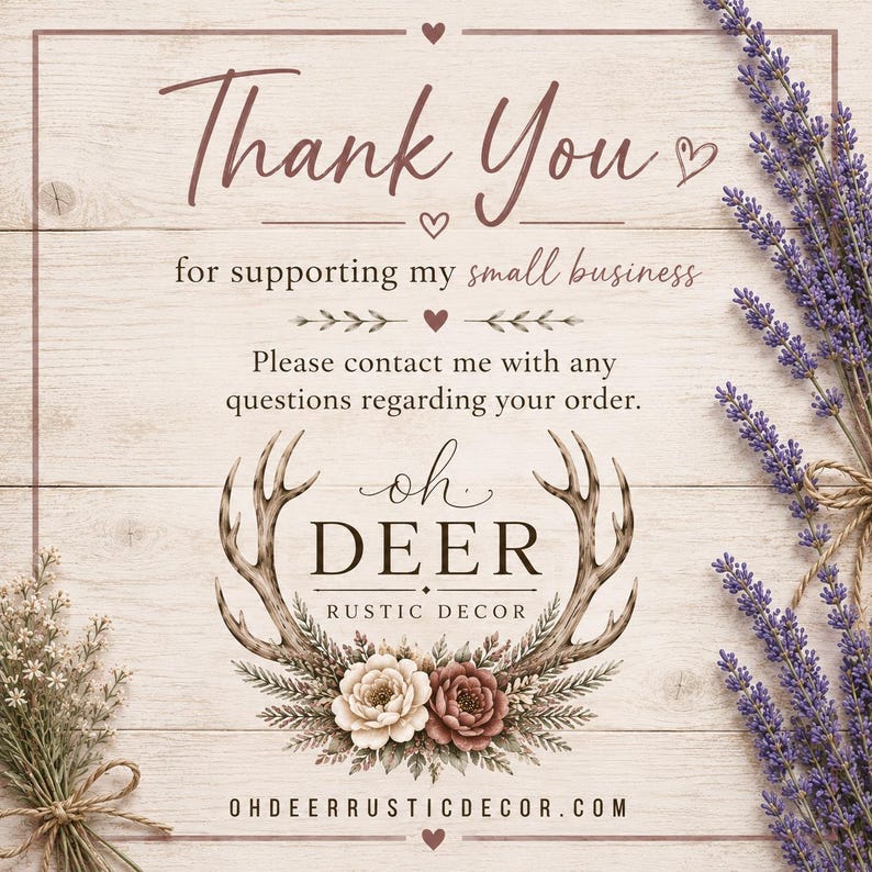 May include: A thank you card featuring the text Thank You for supporting my small business, Please contact me with any questions regarding your order, and oh DEER RUSTIC DECOR with a deer antler and floral graphic on a wood background.
