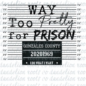 May include: A black and white mugshot style graphic with the text "WAY Too Pretty for PRISON" and "GONZALES COUNTY 20201969" and "I DO WHAT I WANT".