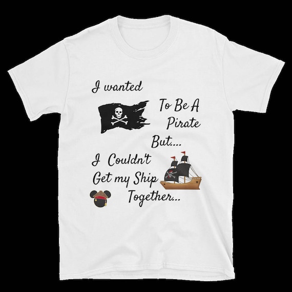 I Wanted To Be A Pirate But... I couldn't Keep My SHIP Together. Disney Pirate of the Caribbean Shirt,