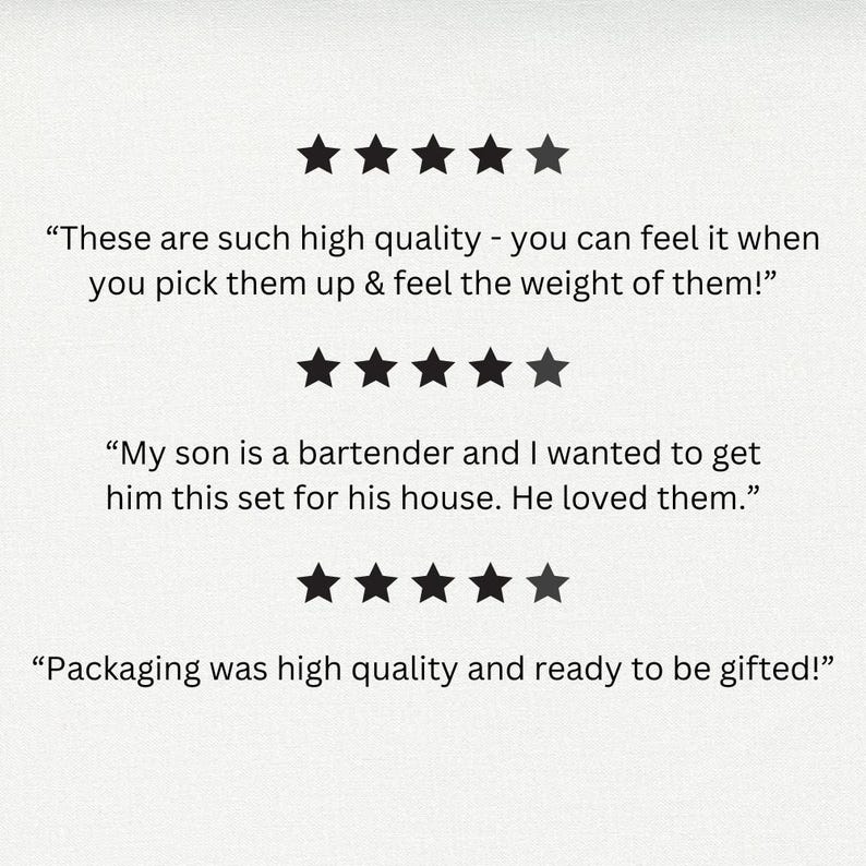 May include: Five-star reviews for a product. The reviews highlight the high quality of the product, its weight, and the fact that it was a gift that was well-received. The text reads: "These are such high quality - you can feel it when you pick them up & feel the weight of them!" "My son is a bartender and I wanted to get him this set for his house. He loved them." "Packaging was high quality and ready to be gifted!"