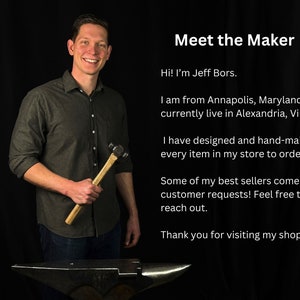 May include: A man holding a hammer in front of an anvil. He is wearing a dark grey shirt and blue jeans. The text "Meet the Maker" is at the top of the image. The text below reads "Hi! I'm Jeff Bors. I am from Annapolis, Maryland and currently live in Alexandria, Virginia. I have designed and hand-make every item in my store to order. Some of my best sellers come from customer requests! Feel free to reach out. Thank you for visiting my shop!"