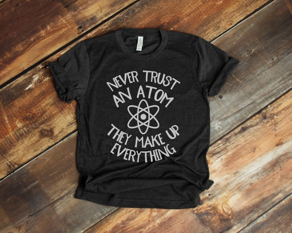 Never Trust an Atom They Make Up Everything T-Shirt Funny | Etsy