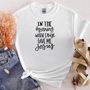 In the morning when I rise give me Jesus  T-shirt