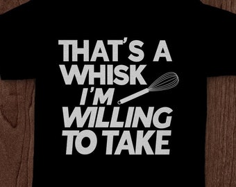 May include: Black t-shirt with white text that reads "That's a whisk I'm willing to take" with a white whisk graphic.