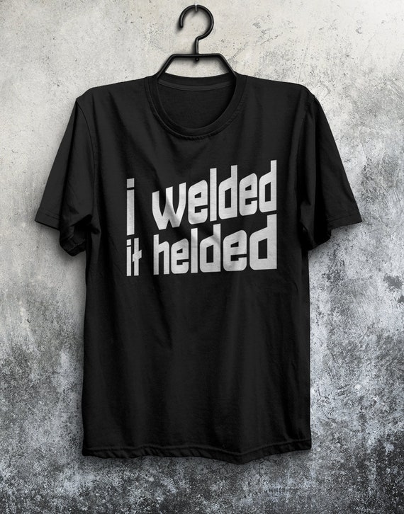 Funny Welder T-Shirt: "I Welded It Helded" Tee