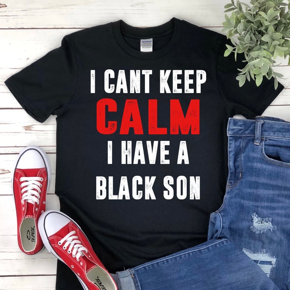 Can't Keep Calm I Have Black A Son Black Lives Matter Tshirt Can't Keep Calm I Have Black A Son Black Lives Matter Tshirt