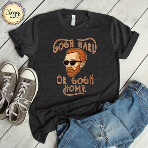 VAN GOGH SHIRT, Gogh Hard or Gogh Home, Art Teacher Shirt, Retro Pop Art, Dad Jokes Shirt, Nerd Art, Gift for Artist, Meme Shirt