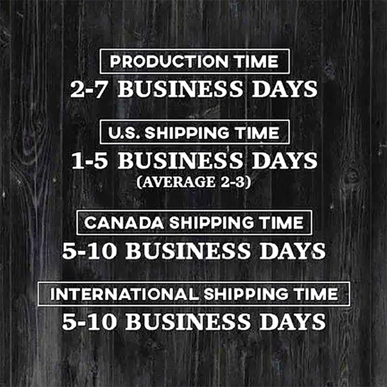 May include: A black and white graphic on a wood background showing production, shipping, and delivery times for orders. Production time is 2-7 business days. US shipping is 1-5 business days with an average of 2-3 days. Canada shipping is 5-10 business days. International shipping is 5-10 business days.
