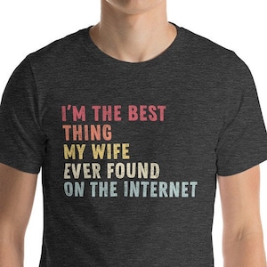 I&#39;m the Best Thing My Wife Ever Found on the Internet Shirt, Funny Online Dating, Husband Anniversary, Valentine&#39;s Day Gift, Gift from Wife