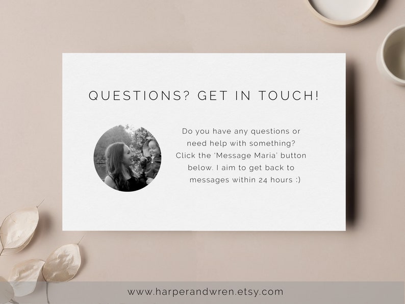 May include: A black and white photo of a woman and child, with text that reads "QUESTIONS? GET IN TOUCH! Do you have any questions or need help with something? Click the 'Message Maria' button below. I aim to get back to messages within 24 hours :) www.harperandwren.etsy.com"