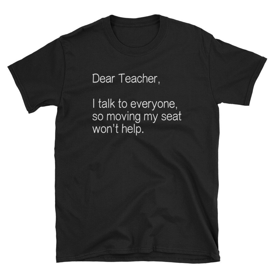 Dear Teacher I Talk to Everyone so Moving My Seat Won't Help Funny