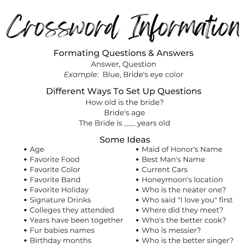 May include: Black and white printable crossword puzzle worksheet with the title "Crossword Information". The worksheet provides instructions for formatting questions and answers for a crossword puzzle. It also includes a list of ideas for questions and answers, such as "Age", "Favorite Food", "Maid of Honor's Name", and "Best Man's Name".