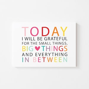 May include: A rectangular white sign featuring the colorful text TODAY I WILL BE GRATEFUL FOR THE SMALL THINGS, BIG THINGS AND EVERYTHING IN BETWEEN. The word TODAY is in pink, red, orange, and yellow, while other words use various colors.