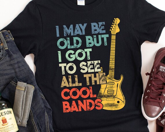 I May Be Old But I Got To See All The Cool Bands T-Shirt I May Be Old But I Got To See All The Cool Bands T-Shirt