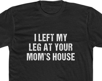 Funny Amputee T-Shirt: I Left My Leg At Your Mom's House