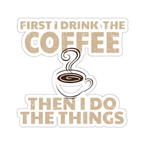 May include: A white sticker with brown text and a coffee cup graphic. The text reads "First I drink the coffee then I do the things."