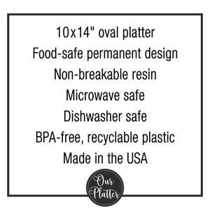 May include: An oval platter, measuring approximately 25 x 36 cm, with a food-safe, permanent design. It is made of non-breakable resin and is microwave and dishwasher safe. The platter is BPA-free, made of recyclable plastic, and made in the USA.