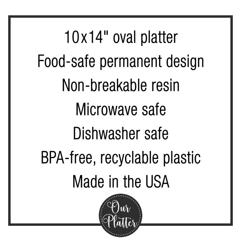 May include: An oval platter, measuring approximately 25 x 36 cm, with a food-safe, permanent design. It is made of non-breakable resin and is microwave and dishwasher safe. The platter is BPA-free, made of recyclable plastic, and made in the USA.