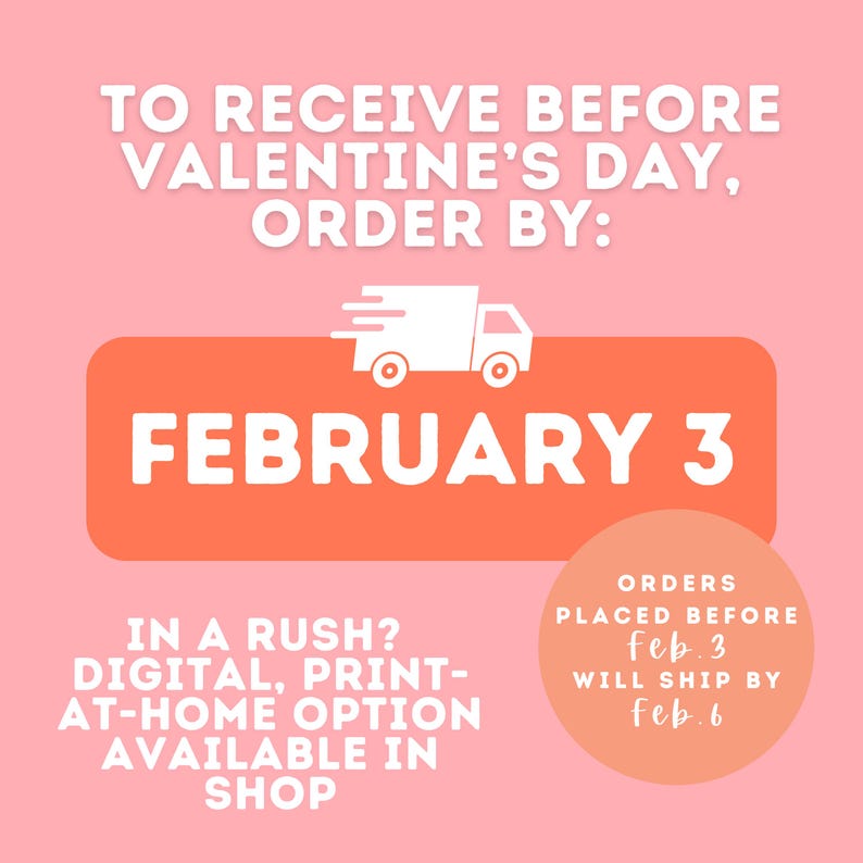 May include: Pink graphic with white text and orange accents. The text reads "TO RECEIVE BEFORE VALENTINE'S DAY, ORDER BY: FEBRUARY 3." Additional text states "IN A RUSH? DIGITAL, PRINT-AT-HOME OPTION AVAILABLE IN SHOP."